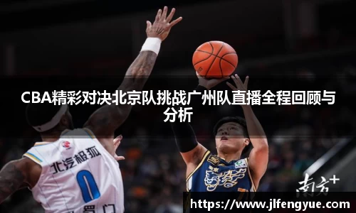CBA精彩对决北京队挑战广州队直播全程回顾与分析