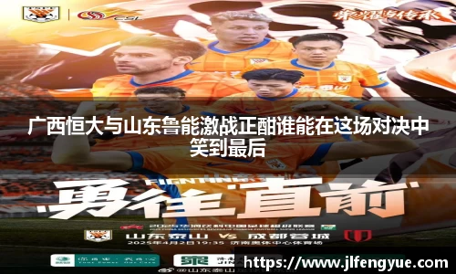 广西恒大与山东鲁能激战正酣谁能在这场对决中笑到最后